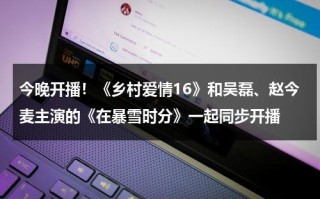 今晚开播！《乡村爱情16》和吴磊、赵今麦主演的《在暴雪时分》一起同步开播