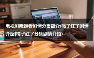 电视剧叛逆者剧情分集简介(橘子红了剧情介绍|橘子红了分集剧情介绍)（《叛逆者》剧情介绍大结局）