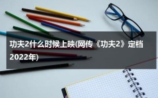 功夫2什么时候上映(网传《功夫2》定档2022年)（《功夫2》宣布定档）