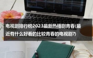 电视剧排行榜2023最新热播剧青春(最近有什么好看的比较青春的电视剧?)（最近有什么好看的青春校园电视剧）