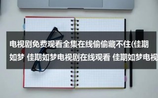 电视剧免费观看全集在线偷偷藏不住(佳期如梦 佳期如梦电视剧在线观看 佳期如梦电视剧剧情介绍 佳期如梦优酷土豆视频播放全集)（偷偷藏不住剧情介绍|剧情简介）