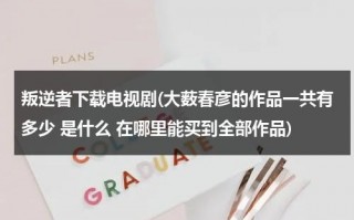 叛逆者下载电视剧(大薮春彦的作品一共有多少 是什么 在哪里能买到全部作品)（叛逆者搜狗百科）