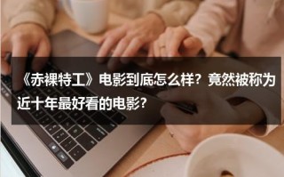 《赤裸特工》电影到底怎么样？竟然被称为近十年最好看的电影？