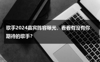 歌手2024嘉宾阵容曝光，看看有没有你期待的歌手？