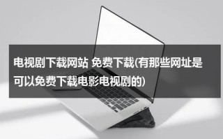 电视剧下载网站 免费下载(有那些网址是可以免费下载电影电视剧的)（免费下载电视剧的优质网址有哪些）