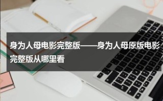 身为人母电影完整版——身为人母原版电影完整版从哪里看