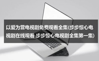 以爱为营电视剧免费观看全集(步步惊心电视剧在线观看 步步惊心电视剧全集第一集)（泰剧以爱为营分集剧情）