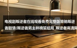 电视剧叛逆者在线观看免费完整版策驰叛逆者剧情(叛逆者男主林楠笙结局_叛逆者高清网盘完整版在线观看)（叛逆者电视剧全集40集免费观看下载）