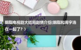 胭脂电视剧大结局剧情介绍(胭脂和周宇浩在一起了？)（胭脂中周宇浩是好人还是坏人）