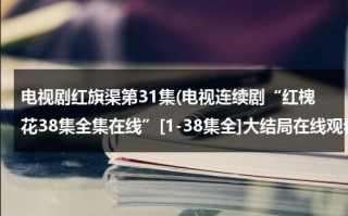 电视剧红旗渠第31集(电视连续剧“红槐花38集全集在线”[1-38集全]大结局在线观看“红槐花34集35集36集37集38集优酷土豆网)