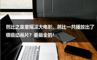 芭比之皇室摇滚大电影、芭比一共播放出了哪些动画片？要最全的！