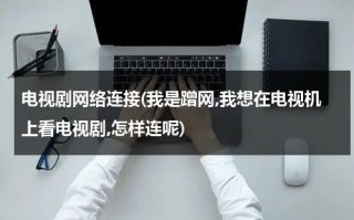 电视剧网络连接(我是蹭网,我想在电视机上看电视剧,怎样连呢)