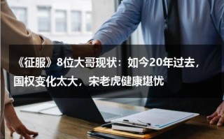 《征服》8位大哥现状：如今20年过去，国权变化太大，宋老虎健康堪忧