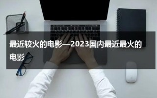 最近较火的电影—2023国内最近最火的电影