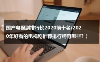 国产电视剧排行榜2020前十名(2020年好看的电视剧推荐排行榜有哪些？)（2021年国产剧排行榜）