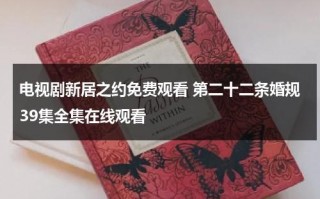 电视剧新居之约免费观看 第二十二条婚规39集全集在线观看（新居演员表名单）