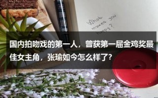 国内拍吻戏的第一人，曾获第一届金鸡奖最佳女主角，张瑜如今怎么样了？