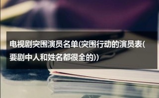 电视剧突围演员名单(突围行动的演员表(要剧中人和姓名都很全的))