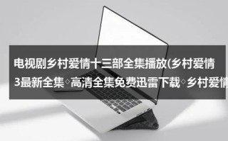 电视剧乡村爱情十三部全集播放(乡村爱情3最新全集◇高清全集免费迅雷下载◇乡村爱情3最新全集优酷播放◇全集高清播放)（乡村爱情13电视剧大全）