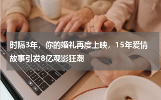 时隔3年，你的婚礼再度上映，15年爱情故事引发8亿观影狂潮