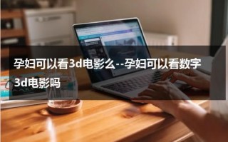 孕妇可以看3d电影么--孕妇可以看数字3d电影吗（孕妇能看动作片）