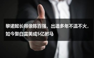 黎诺懿长得像陈百强，出道多年不温不火，如今娶白富美成5亿驸马