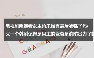 电视剧叛逆者女主角朱怡真最后牺牲了吗(又一个韩剧记得是男主的爸爸是消防员为了救女主牺牲了，女的好像后来)（叛逆者朱怡祯死）