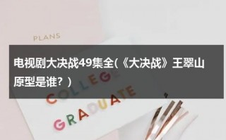 电视剧大决战49集全(《大决战》王翠山原型是谁？)（大决战演员王翠花）