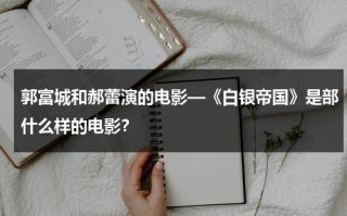 郭富城和郝蕾演的电影—《白银帝国》是部什么样的电影？（白银谷 郭富城）