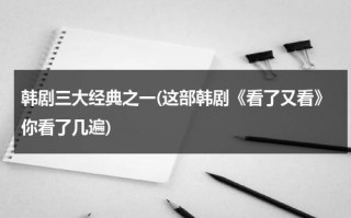 韩剧三大经典之一(这部韩剧《看了又看》你看了几遍)（怀旧韩剧看了又看170集电视剧）