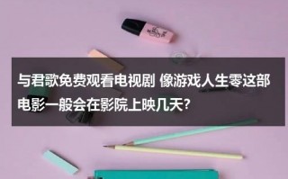 与君歌免费观看电视剧 像游戏人生零这部电影一般会在影院上映几天？（与君歌49集全集高清资源免费播放）