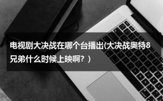 电视剧大决战在哪个台播出(大决战奥特8兄弟什么时候上映啊？)（大决战八奥特曼）