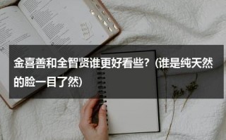 金喜善和全智贤谁更好看些？(谁是纯天然的脸一目了然)（金喜善金泰熙全智贤）