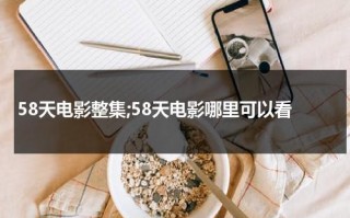 58天电影整集;58天电影哪里可以看（58天电影介绍）