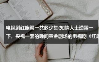 电视剧红旗渠一共多少集(知情人士透露一下，央视一套的晚间黄金剧场的电视剧《红旗渠》一共是多少集？？？？？？)