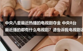 中央八套最近热播的电视剧夺金 中央8台最近播的都有什么电视剧？请告诉我电视剧名（中央八频道现在正在播放的电视剧夺金）