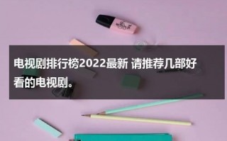 电视剧排行榜2022最新 请推荐几部好看的电视剧。（连城诀电视剧评分）