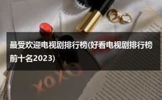 最受欢迎电视剧排行榜(好看电视剧排行榜前十名2023)（最受欢迎的电视）