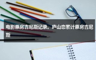 电影票房吉尼斯记录。庐山恋累计票房吉尼斯