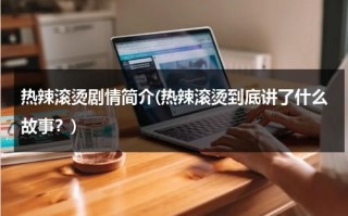 热辣滚烫剧情简介(热辣滚烫到底讲了什么故事？)