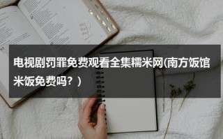 电视剧罚罪免费观看全集糯米网(南方饭馆米饭免费吗？)