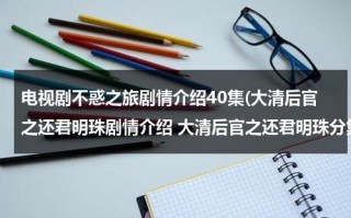 电视剧不惑之旅剧情介绍40集(大清后官之还君明珠剧情介绍 大清后官之还君明珠分集介绍 大清后官之还君明珠全集剧情介绍)（不惑之年电视剧大结局）