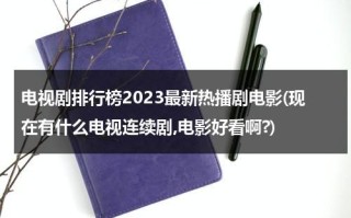 电视剧排行榜2023最新热播剧电影(现在有什么电视连续剧,电影好看啊?)（202o最新电视剧）