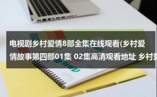 电视剧乡村爱情8部全集在线观看(乡村爱情故事第四部01集 02集高清观看地址 乡村爱情故事第四部全集土豆网观看地址)（追剧乡村爱情12部全集免费版全集播放1）