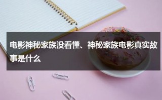 电影神秘家族没看懂、神秘家族电影真实故事是什么（神秘家族改编自什么真实事件,电影神秘家）