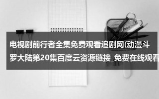 电视剧前行者全集免费观看追剧网(动漫斗罗大陆第20集百度云资源链接_免费在线观看)（电视剧前行者第16集在线观看）