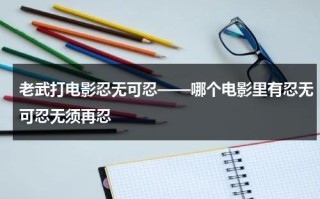 老武打电影忍无可忍——哪个电影里有忍无可忍无须再忍