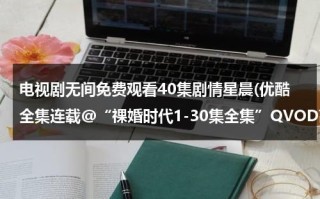 电视剧无间免费观看40集剧情星晨(优酷全集连载@“祼婚时代1-30集全集”QVOD高清在线观看|电视剧祼婚时代1-30集全集在线迅雷下载)