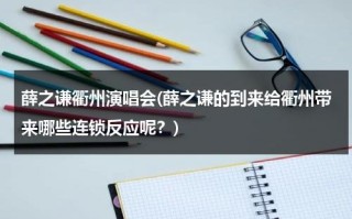 薛之谦衢州演唱会(薛之谦的到来给衢州带来哪些连锁反应呢？)（薛之谦2021年杭州）