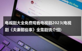 电视剧大全免费观看电视剧2023(电视剧《夫妻那些事》全集剧情介绍)（夫妻那些事 电视剧百度百科）